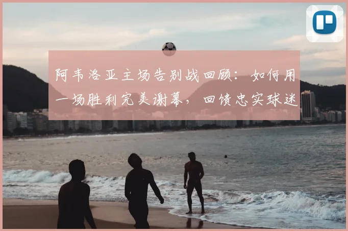 阿韦洛亚主场告别战回顾：如何用一场胜利完美谢幕，回馈忠实球迷