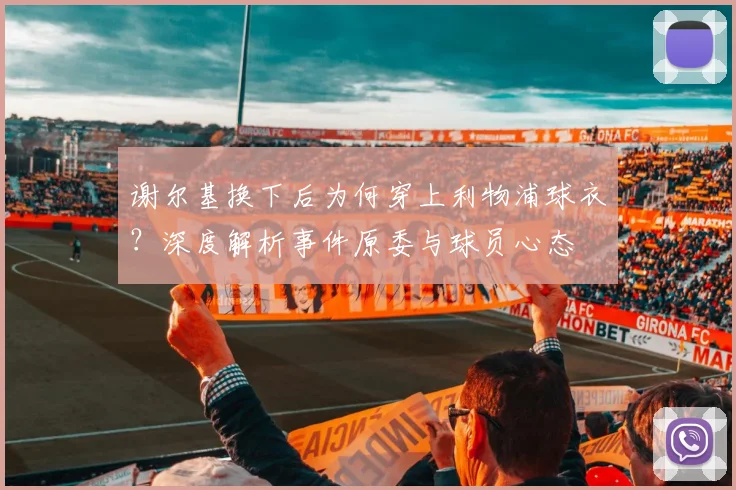 谢尔基换下后为何穿上利物浦球衣？深度解析事件原委与球员心态