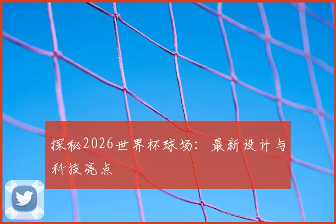探秘2026世界杯球场：最新设计与科技亮点