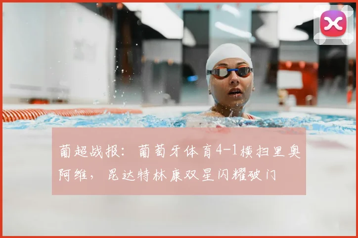 葡超战报：葡萄牙体育4-1横扫里奥阿维，昆达特林康双星闪耀破门