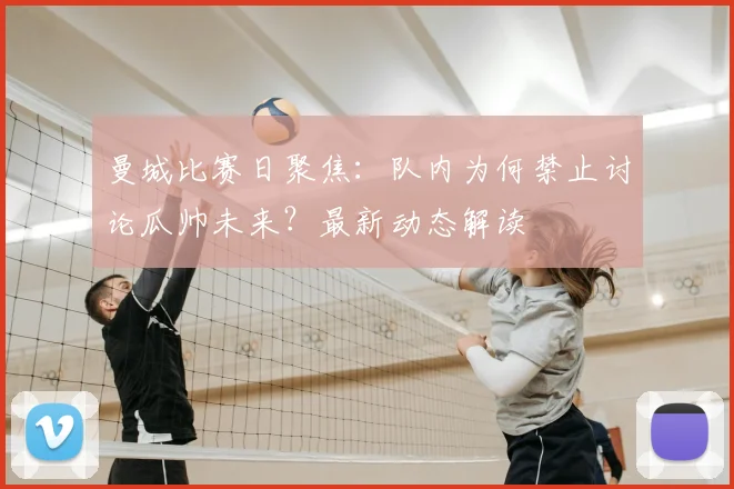 曼城比赛日聚焦：队内为何禁止讨论瓜帅未来？最新动态解读