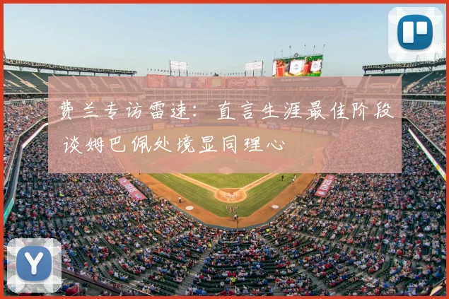 费兰专访雷速:直言生涯最佳阶段 谈姆巴佩处境显同理心