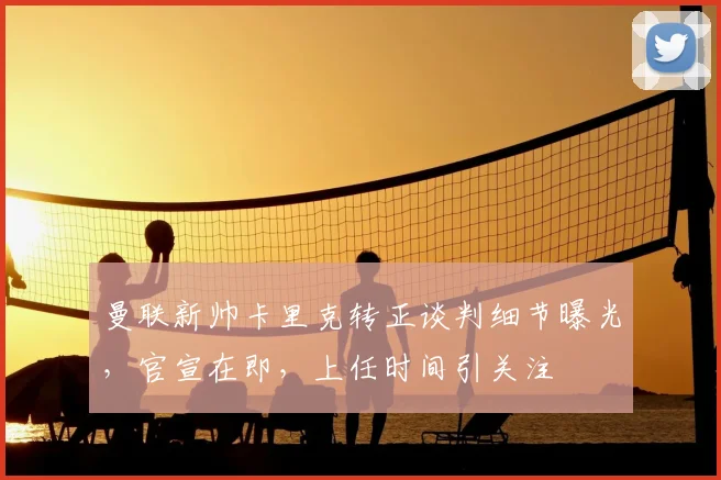 曼联新帅卡里克转正谈判细节曝光，官宣在即，上任时间引关注