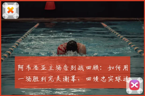 阿韦洛亚主场告别战回顾：如何用一场胜利完美谢幕，回馈忠实球迷