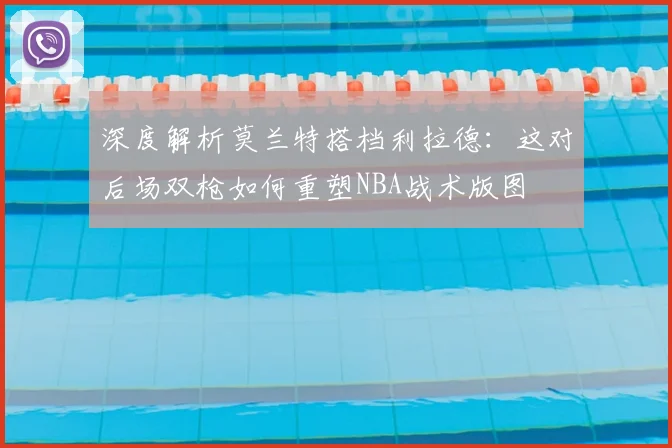 深度解析莫兰特搭档利拉德：这对后场双枪如何重塑NBA战术版图