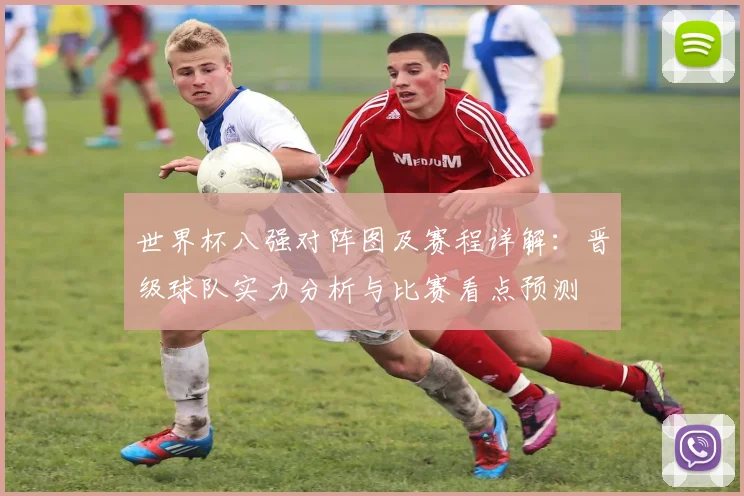 世界杯八强对阵图及赛程详解：晋级球队实力分析与比赛看点预测
